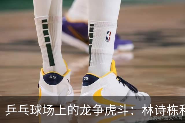 乒乓球场上的龙争虎斗：林诗栋和王楚钦的精彩对决